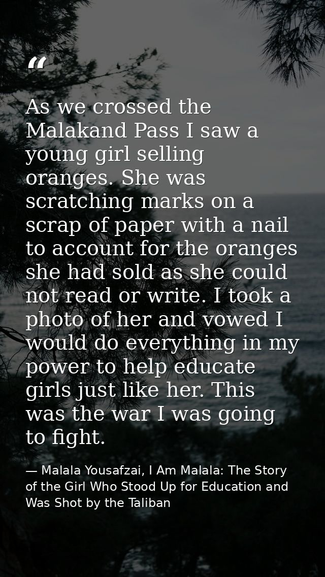 As we crossed the Malakand Pass I saw a young girl selling oranges. She was scratching marks on a scrap of paper with a  — Malala Yousafzai, I Am Malala: The Story of the Girl Who Stood Up for Education and Was Shot by the Taliban