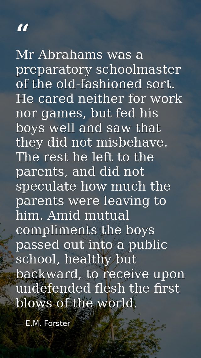 Mr Abrahams was a preparatory schoolmaster of the old-fashioned sort. He cared neither for work nor games, but fed his b — E.M. Forster