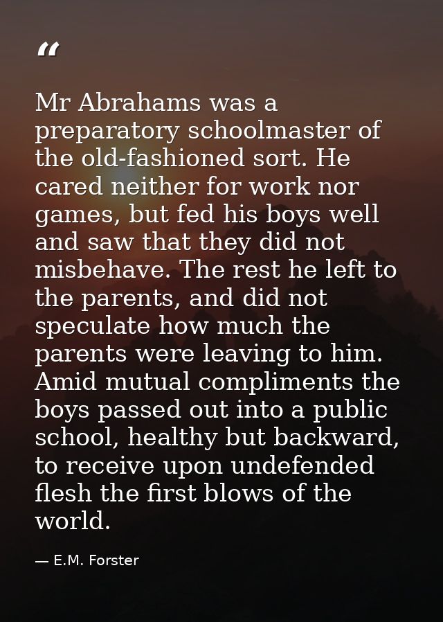 Mr Abrahams was a preparatory schoolmaster of the old-fashioned sort. He cared neither for work nor games, but fed his b — E.M. Forster