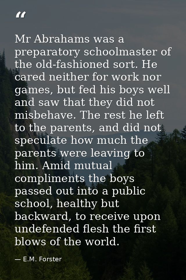 Mr Abrahams was a preparatory schoolmaster of the old-fashioned sort. He cared neither for work nor games, but fed his b — E.M. Forster
