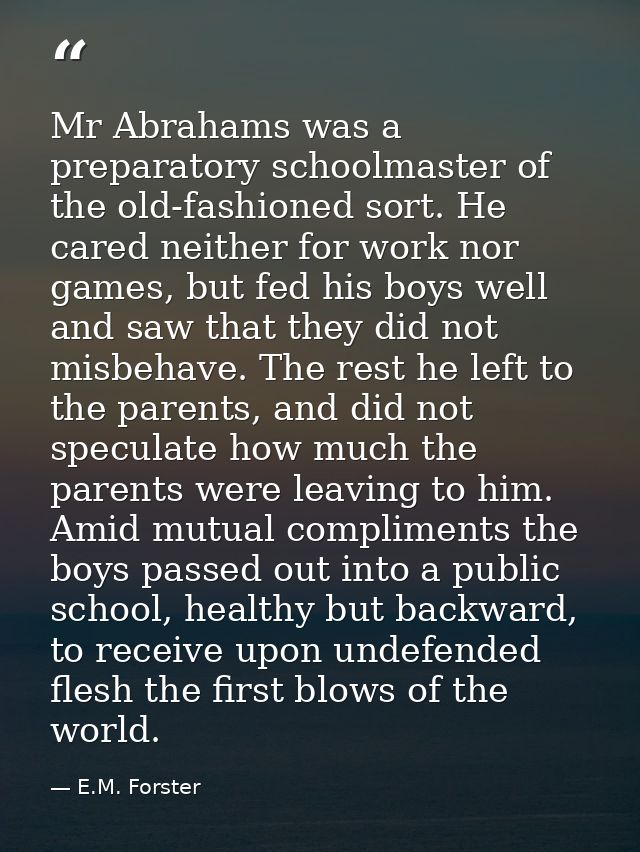Mr Abrahams was a preparatory schoolmaster of the old-fashioned sort. He cared neither for work nor games, but fed his b — E.M. Forster