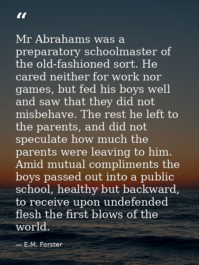 Mr Abrahams was a preparatory schoolmaster of the old-fashioned sort. He cared neither for work nor games, but fed his b — E.M. Forster