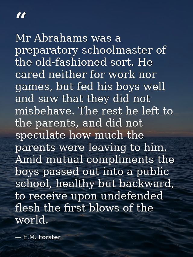 Mr Abrahams was a preparatory schoolmaster of the old-fashioned sort. He cared neither for work nor games, but fed his b — E.M. Forster