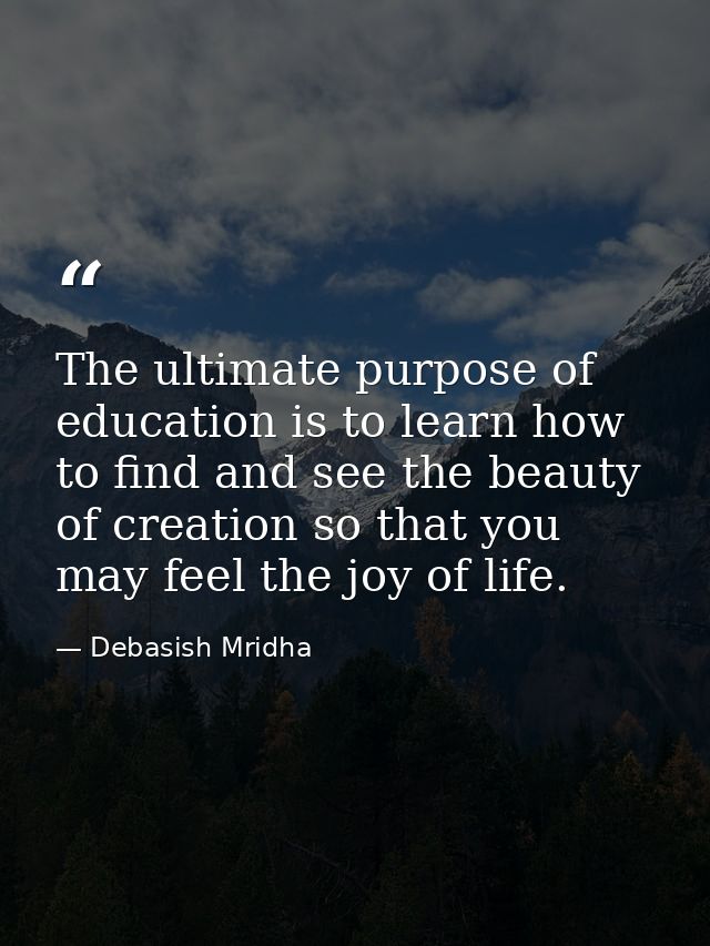 The ultimate purpose of education is to learn how to find and see the beauty of creation so that you may feel the joy of — Debasish Mridha