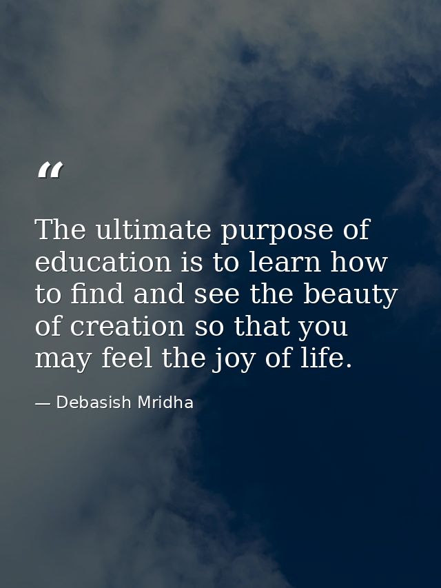 The ultimate purpose of education is to learn how to find and see the beauty of creation so that you may feel the joy of — Debasish Mridha