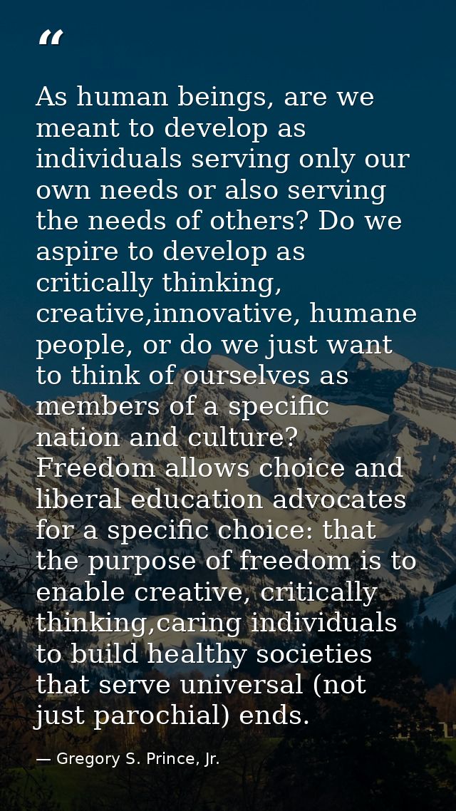 As human beings, are we meant to develop as individuals serving only our own needs or also serving the needs of others?  — Gregory S. Prince, Jr.