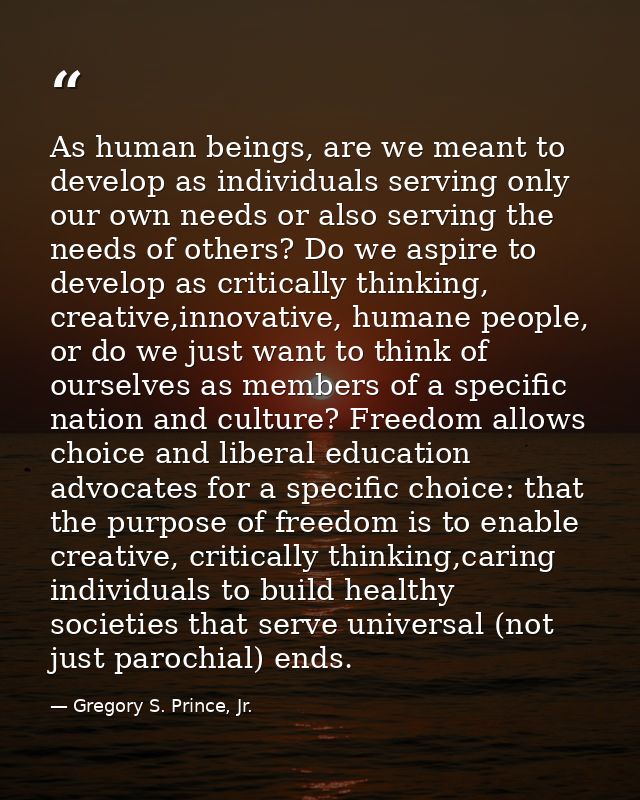 As human beings, are we meant to develop as individuals serving only our own needs or also serving the needs of others?  — Gregory S. Prince, Jr.