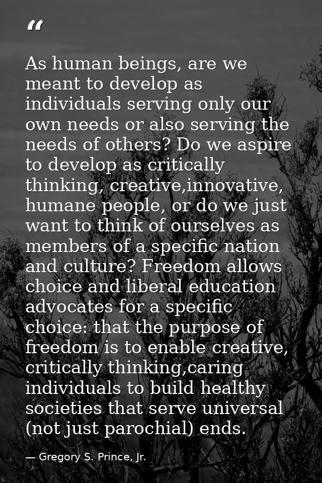 As human beings, are we meant to develop as individuals serving only our own needs or also serving the needs of others?  — Gregory S. Prince, Jr.