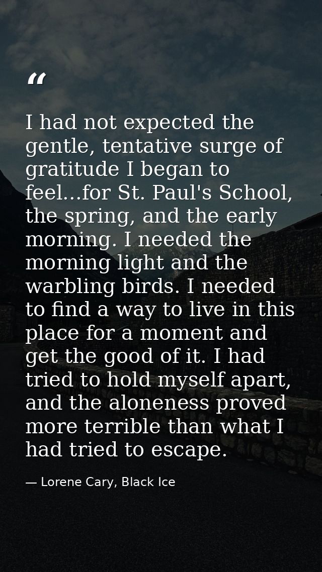 I had not expected the gentle, tentative surge of gratitude I began to feel...for St. Paul's School, the spring, and the — Lorene Cary, Black Ice