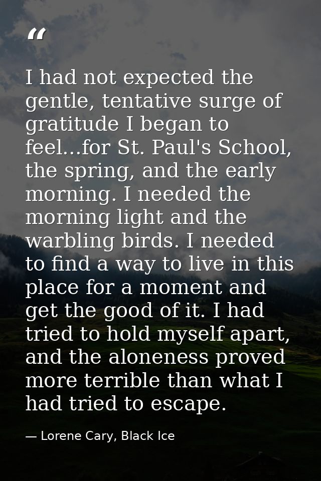 I had not expected the gentle, tentative surge of gratitude I began to feel...for St. Paul's School, the spring, and the — Lorene Cary, Black Ice