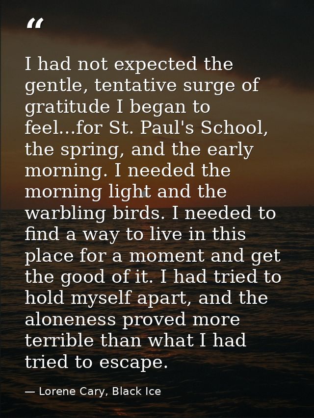 I had not expected the gentle, tentative surge of gratitude I began to feel...for St. Paul's School, the spring, and the — Lorene Cary, Black Ice