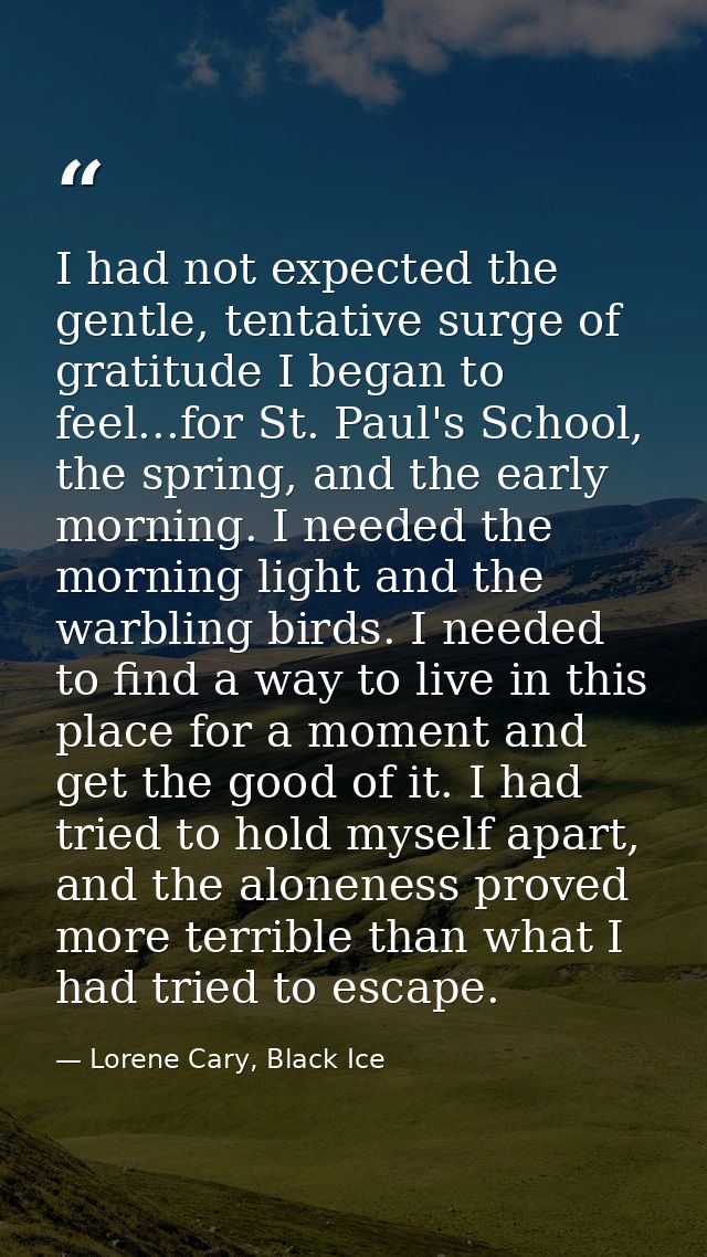 I had not expected the gentle, tentative surge of gratitude I began to feel...for St. Paul's School, the spring, and the — Lorene Cary, Black Ice