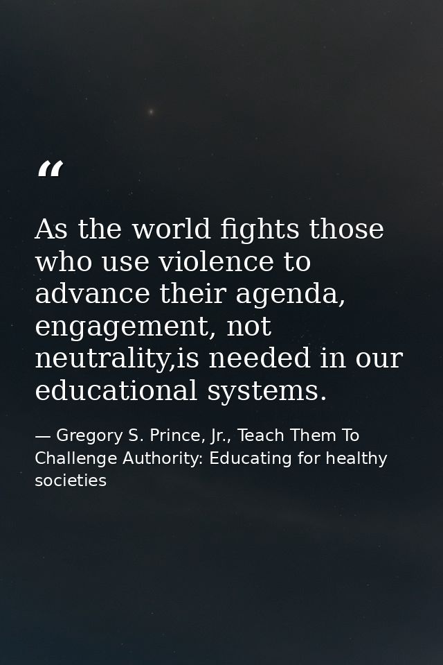 As the world fights those who use violence to advance their agenda, engagement, not neutrality,is needed in our educatio — Gregory S. Prince, Jr., Teach Them To Challenge Authority: Educating for healthy societies