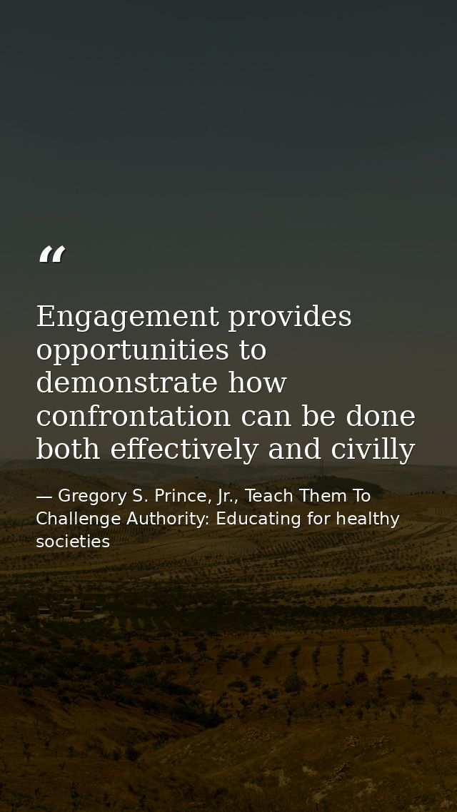 Engagement provides opportunities to demonstrate how confrontation can be done both effectively and civilly — Gregory S. Prince, Jr., Teach Them To Challenge Authority: Educating for healthy societies