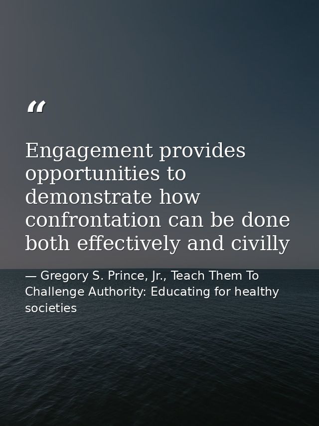 Engagement provides opportunities to demonstrate how confrontation can be done both effectively and civilly — Gregory S. Prince, Jr., Teach Them To Challenge Authority: Educating for healthy societies