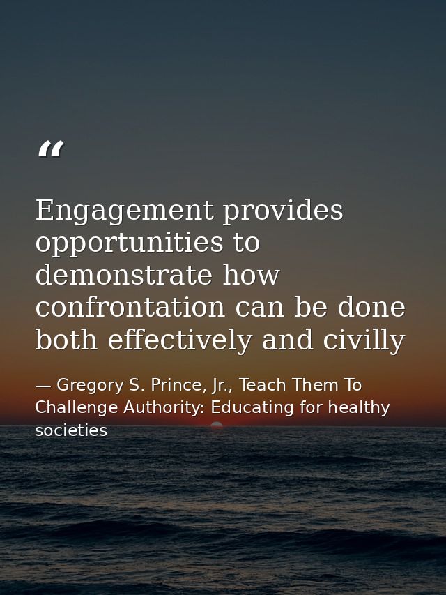 Engagement provides opportunities to demonstrate how confrontation can be done both effectively and civilly — Gregory S. Prince, Jr., Teach Them To Challenge Authority: Educating for healthy societies