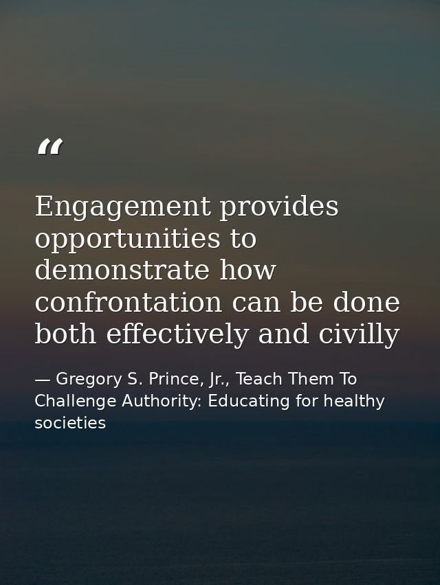 Engagement provides opportunities to demonstrate how confrontation can be done both effectively and civilly — Gregory S. Prince, Jr., Teach Them To Challenge Authority: Educating for healthy societies