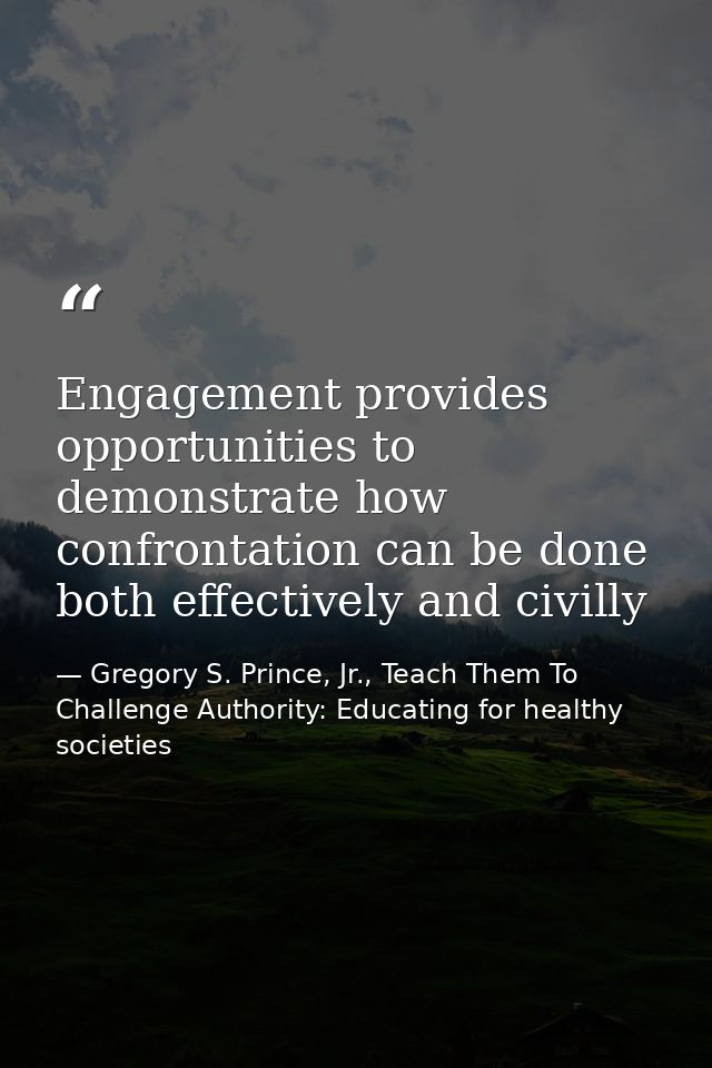 Engagement provides opportunities to demonstrate how confrontation can be done both effectively and civilly — Gregory S. Prince, Jr., Teach Them To Challenge Authority: Educating for healthy societies
