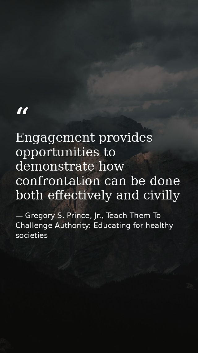 Engagement provides opportunities to demonstrate how confrontation can be done both effectively and civilly — Gregory S. Prince, Jr., Teach Them To Challenge Authority: Educating for healthy societies