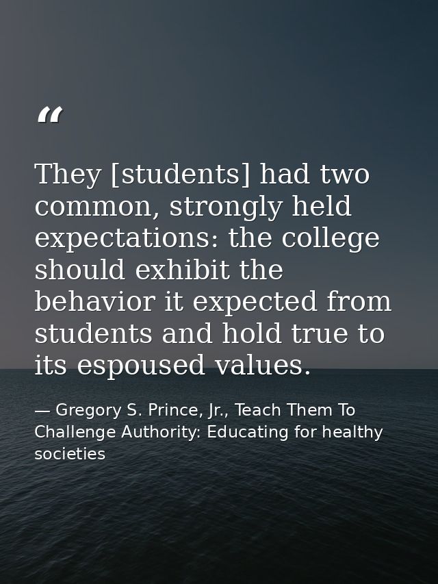 They [students] had two common, strongly held expectations: the college should exhibit the behavior it expected from stu — Gregory S. Prince, Jr., Teach Them To Challenge Authority: Educating for healthy societies