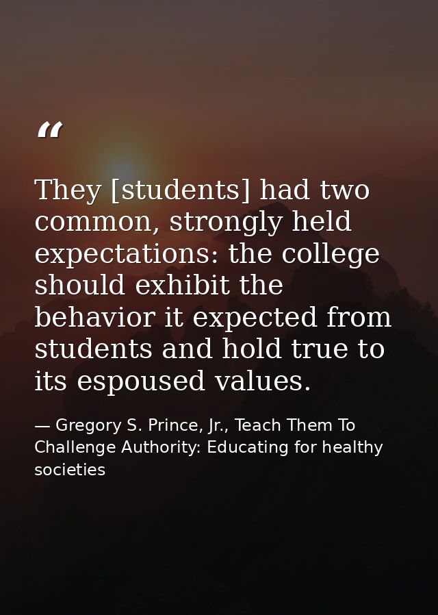 They [students] had two common, strongly held expectations: the college should exhibit the behavior it expected from stu — Gregory S. Prince, Jr., Teach Them To Challenge Authority: Educating for healthy societies