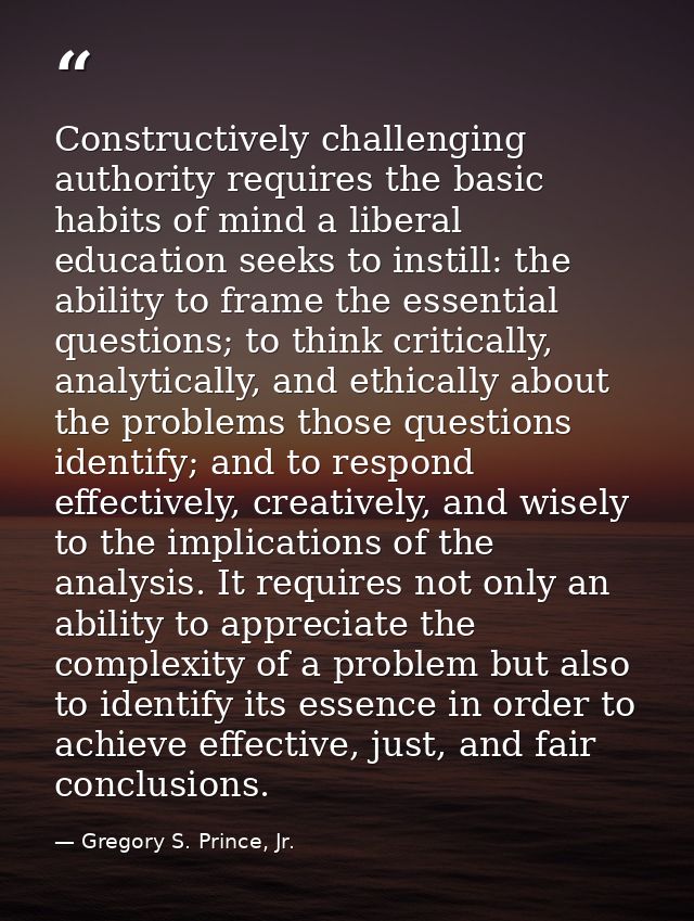Constructively challenging authority requires the basic habits of mind a liberal education seeks to instill: the ability — Gregory S. Prince, Jr.