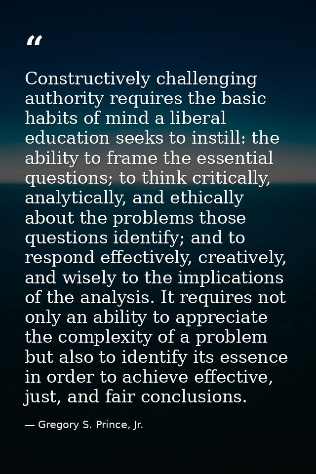 Constructively challenging authority requires the basic habits of mind a liberal education seeks to instill: the ability — Gregory S. Prince, Jr.