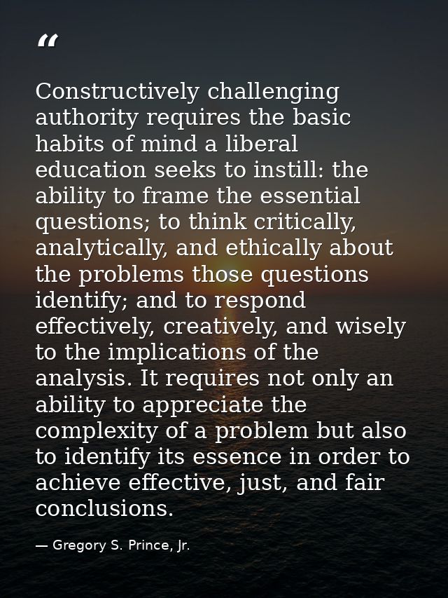 Constructively challenging authority requires the basic habits of mind a liberal education seeks to instill: the ability — Gregory S. Prince, Jr.