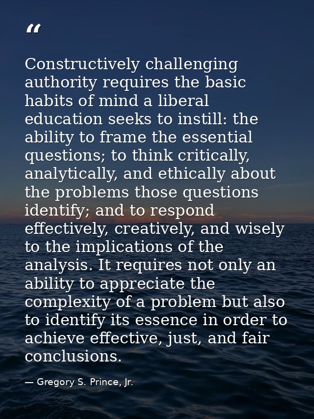Constructively challenging authority requires the basic habits of mind a liberal education seeks to instill: the ability — Gregory S. Prince, Jr.