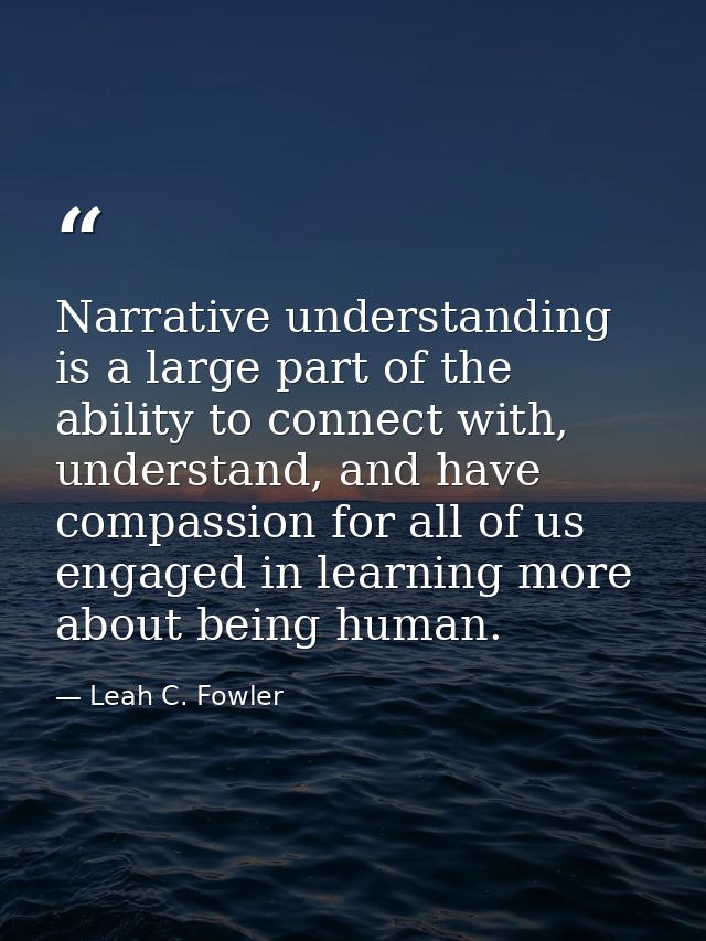 Narrative understanding is a large part of the ability to connect with, understand, and have compassion for all of us en — Leah C. Fowler