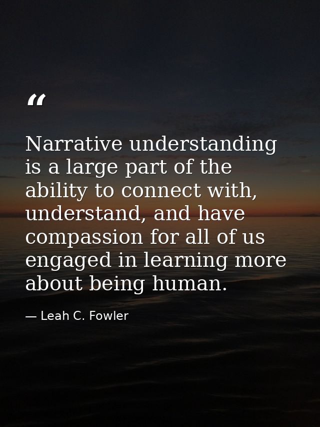 Narrative understanding is a large part of the ability to connect with, understand, and have compassion for all of us en — Leah C. Fowler