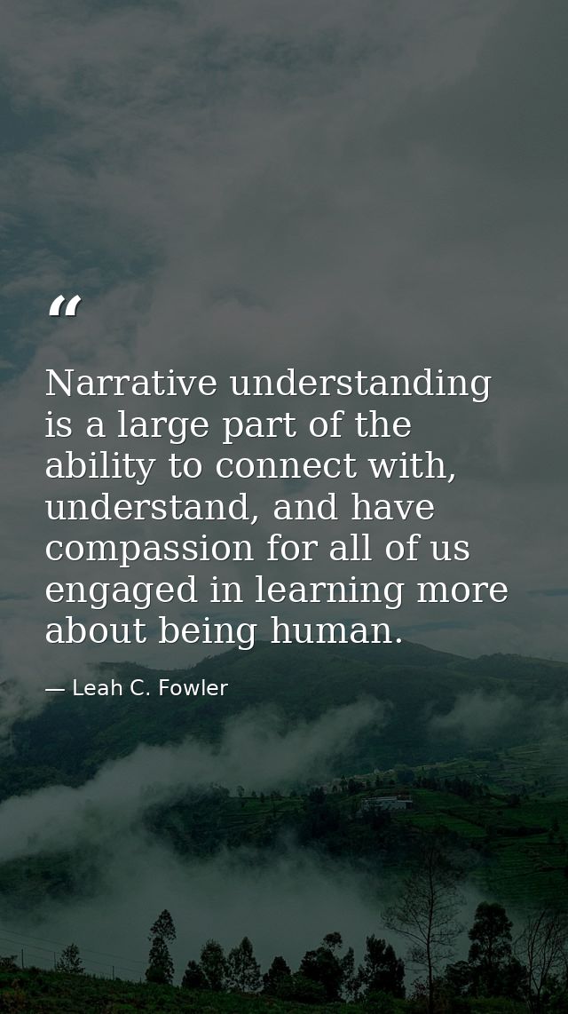 Narrative understanding is a large part of the ability to connect with, understand, and have compassion for all of us en — Leah C. Fowler