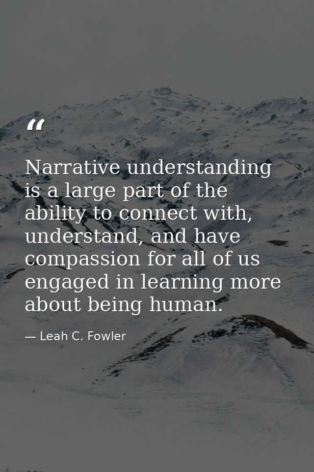 Narrative understanding is a large part of the ability to connect with, understand, and have compassion for all of us en — Leah C. Fowler