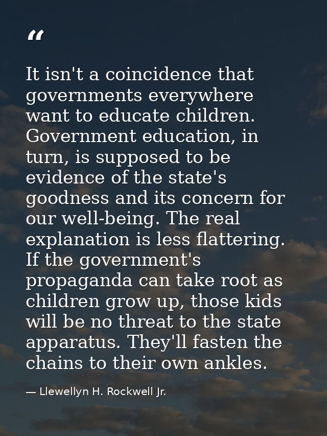 It isn't a coincidence that governments everywhere want to educate children. Government education, in turn, is supposed  — Llewellyn H. Rockwell Jr.