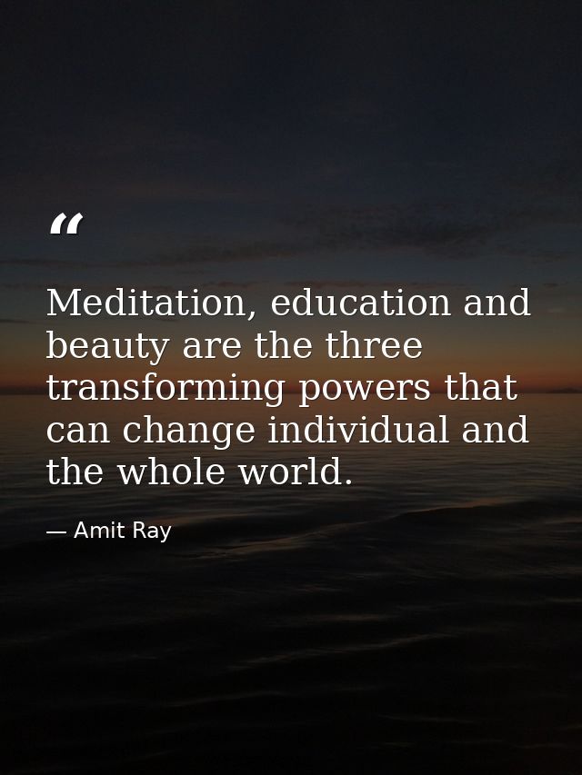 Meditation, education and beauty are the three transforming powers that can change individual and the whole world. — Amit Ray