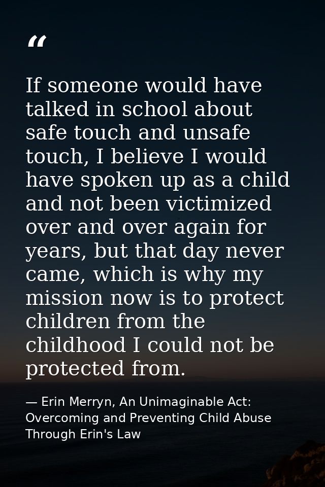 If someone would have talked in school about safe touch and unsafe touch, I believe I would have spoken up as a child an — Erin Merryn, An Unimaginable Act: Overcoming and Preventing Child Abuse Through Erin's Law