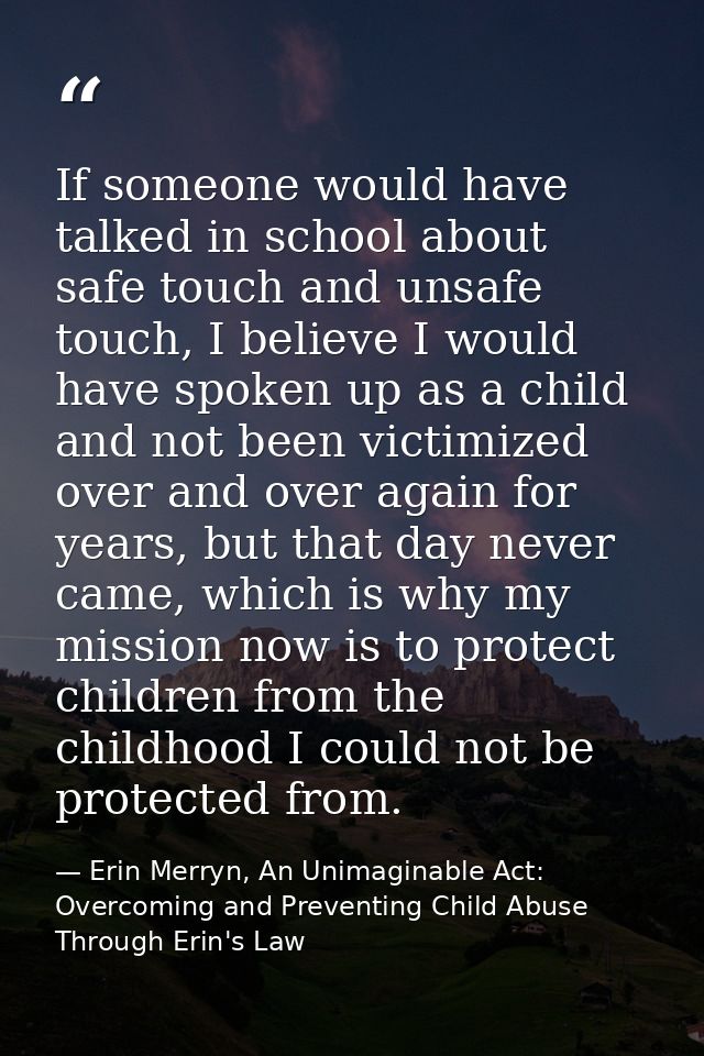 If someone would have talked in school about safe touch and unsafe touch, I believe I would have spoken up as a child an — Erin Merryn, An Unimaginable Act: Overcoming and Preventing Child Abuse Through Erin's Law