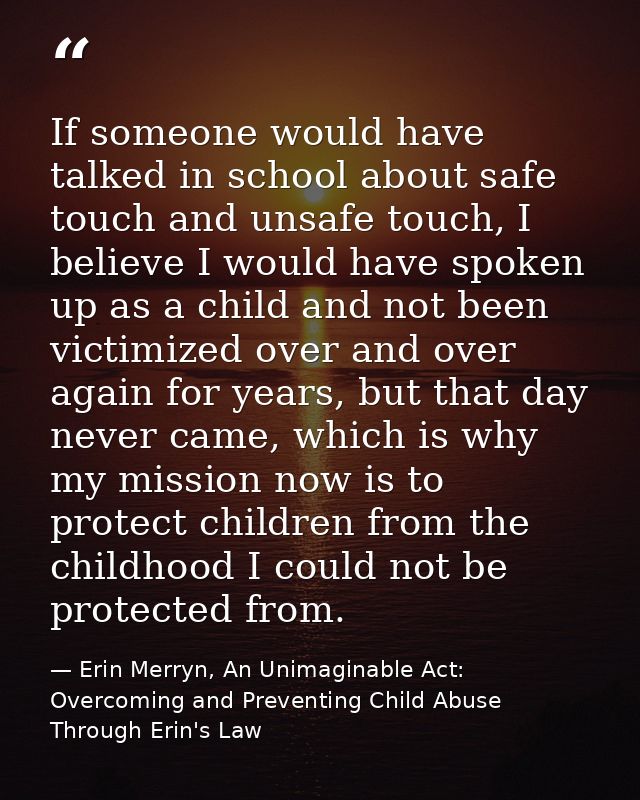 If someone would have talked in school about safe touch and unsafe touch, I believe I would have spoken up as a child an — Erin Merryn, An Unimaginable Act: Overcoming and Preventing Child Abuse Through Erin's Law