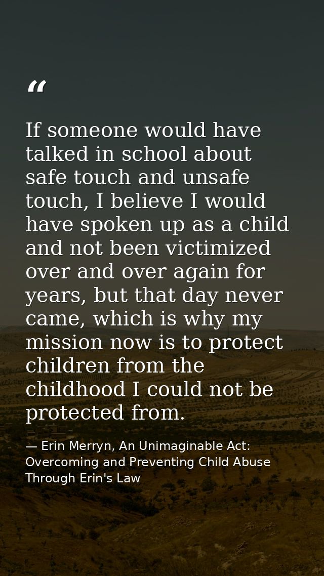 If someone would have talked in school about safe touch and unsafe touch, I believe I would have spoken up as a child an — Erin Merryn, An Unimaginable Act: Overcoming and Preventing Child Abuse Through Erin's Law