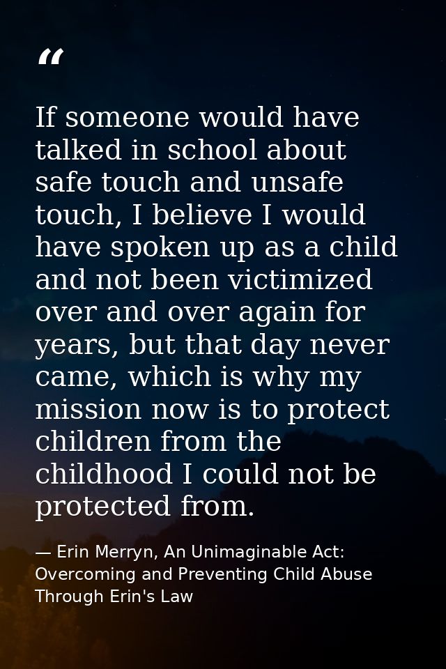 If someone would have talked in school about safe touch and unsafe touch, I believe I would have spoken up as a child an — Erin Merryn, An Unimaginable Act: Overcoming and Preventing Child Abuse Through Erin's Law