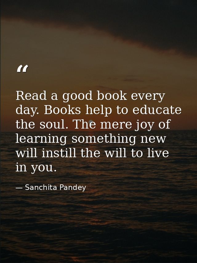 Read a good book every day. Books help to educate the soul. The mere joy of learning something new will instill the will — Sanchita Pandey