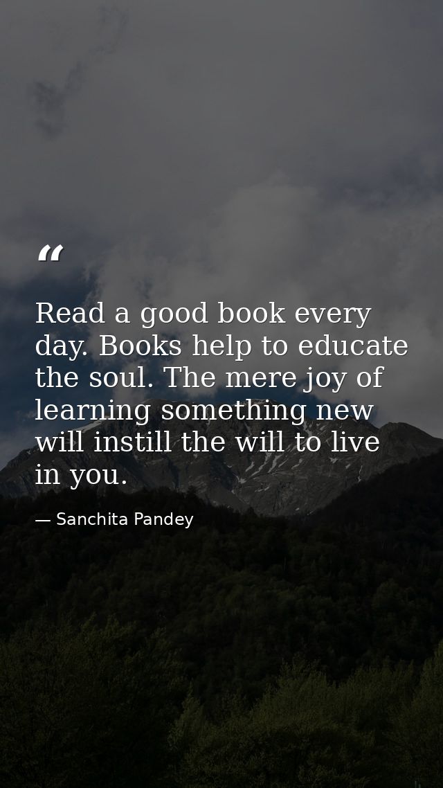 Read a good book every day. Books help to educate the soul. The mere joy of learning something new will instill the will — Sanchita Pandey