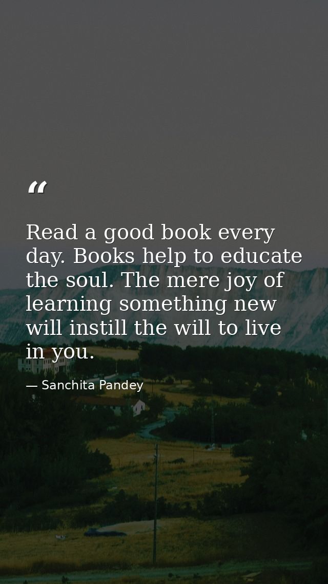 Read a good book every day. Books help to educate the soul. The mere joy of learning something new will instill the will — Sanchita Pandey