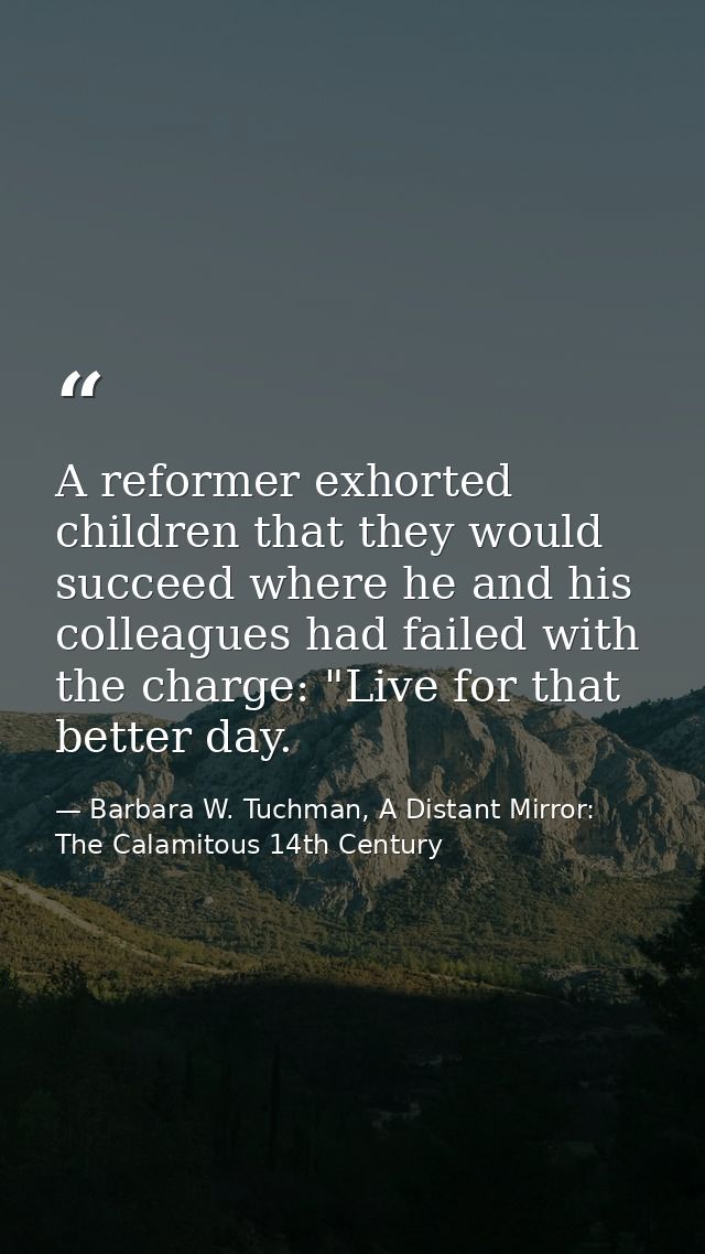 A reformer exhorted children that they would succeed where he and his colleagues had failed with the charge: "Live for t — Barbara W. Tuchman, A Distant Mirror:  The Calamitous 14th Century