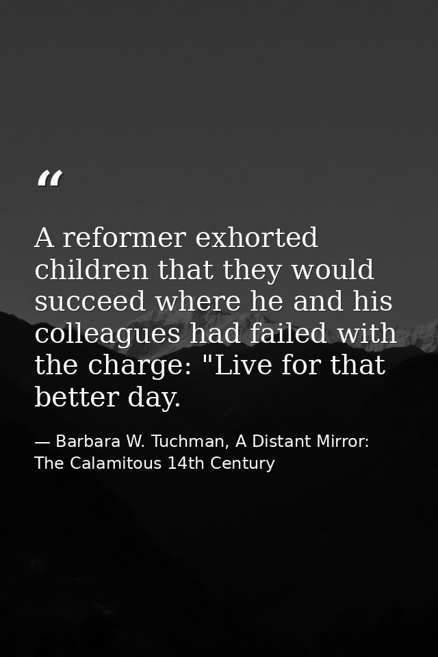 A reformer exhorted children that they would succeed where he and his colleagues had failed with the charge: "Live for t — Barbara W. Tuchman, A Distant Mirror:  The Calamitous 14th Century