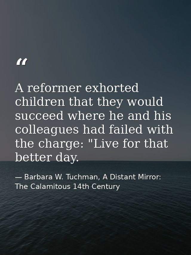 A reformer exhorted children that they would succeed where he and his colleagues had failed with the charge: "Live for t — Barbara W. Tuchman, A Distant Mirror:  The Calamitous 14th Century