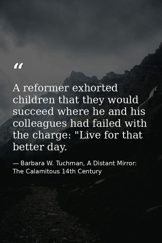 A reformer exhorted children that they would succeed where he and his colleagues had failed with the charge: "Live for t — Barbara W. Tuchman, A Distant Mirror:  The Calamitous 14th Century