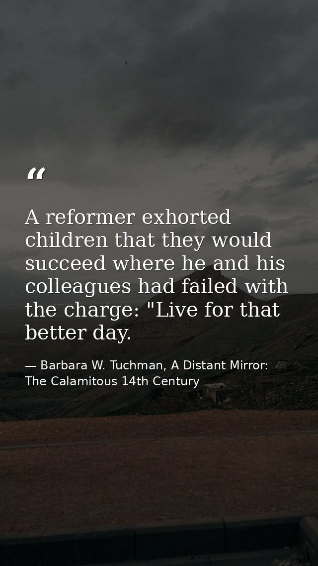 A reformer exhorted children that they would succeed where he and his colleagues had failed with the charge: "Live for t — Barbara W. Tuchman, A Distant Mirror:  The Calamitous 14th Century