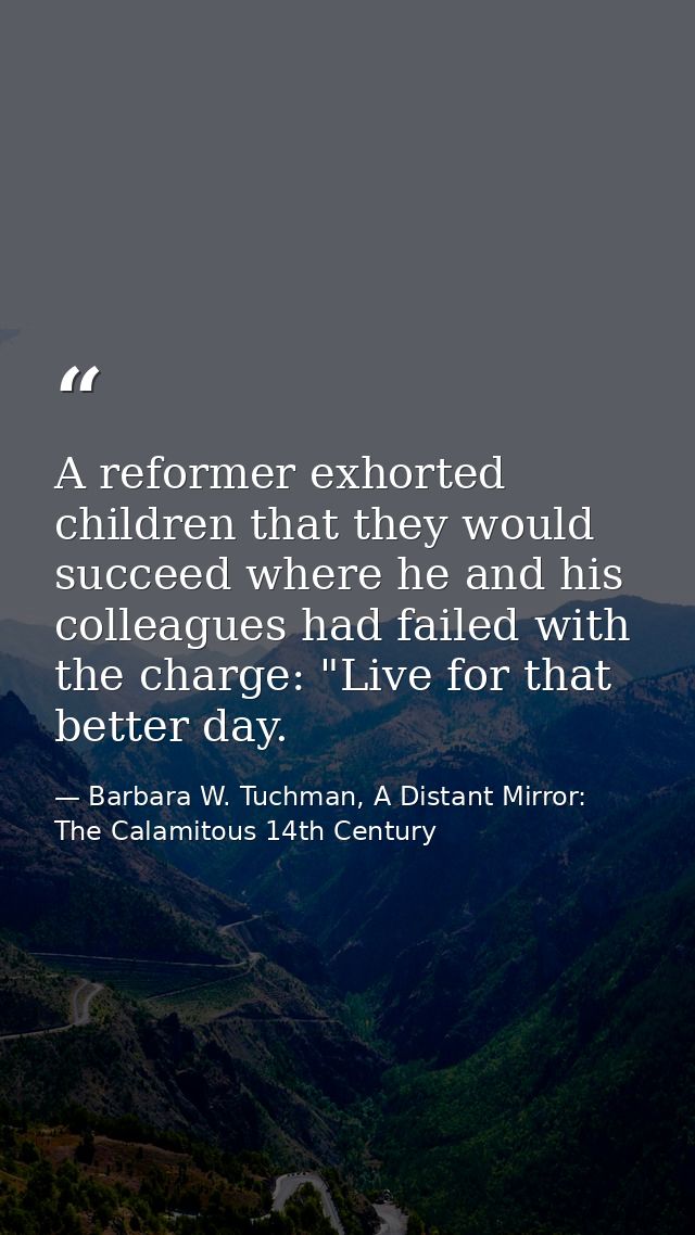 A reformer exhorted children that they would succeed where he and his colleagues had failed with the charge: "Live for t — Barbara W. Tuchman, A Distant Mirror:  The Calamitous 14th Century