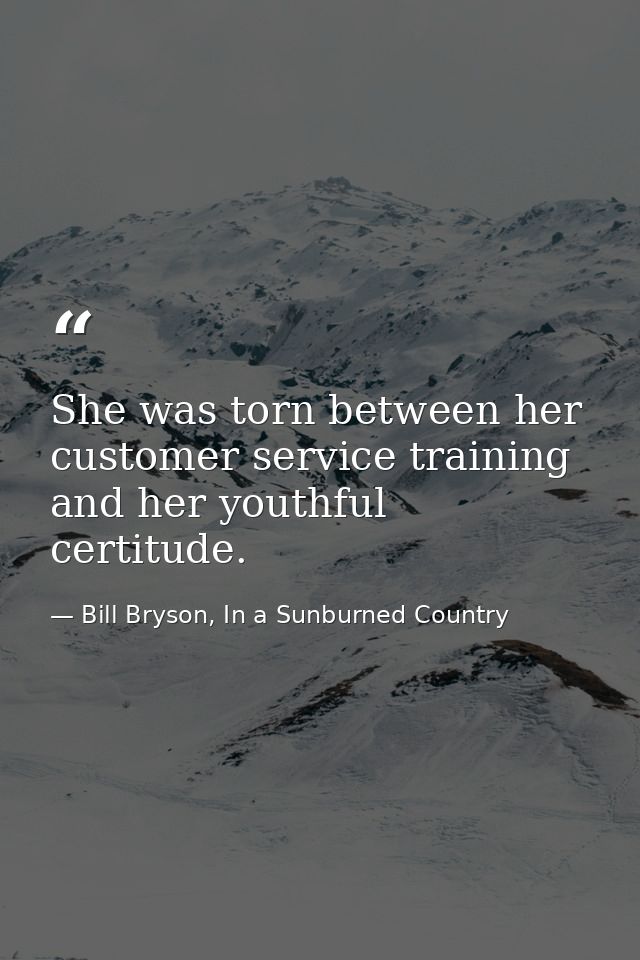 She was torn between her customer service training and her youthful certitude. — Bill Bryson, In a Sunburned Country